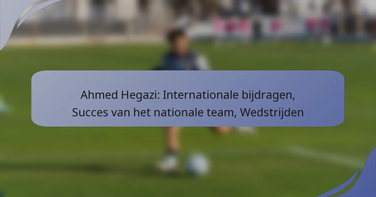Ahmed Hegazi: Internationale bijdragen, Succes van het nationale team, Wedstrijden