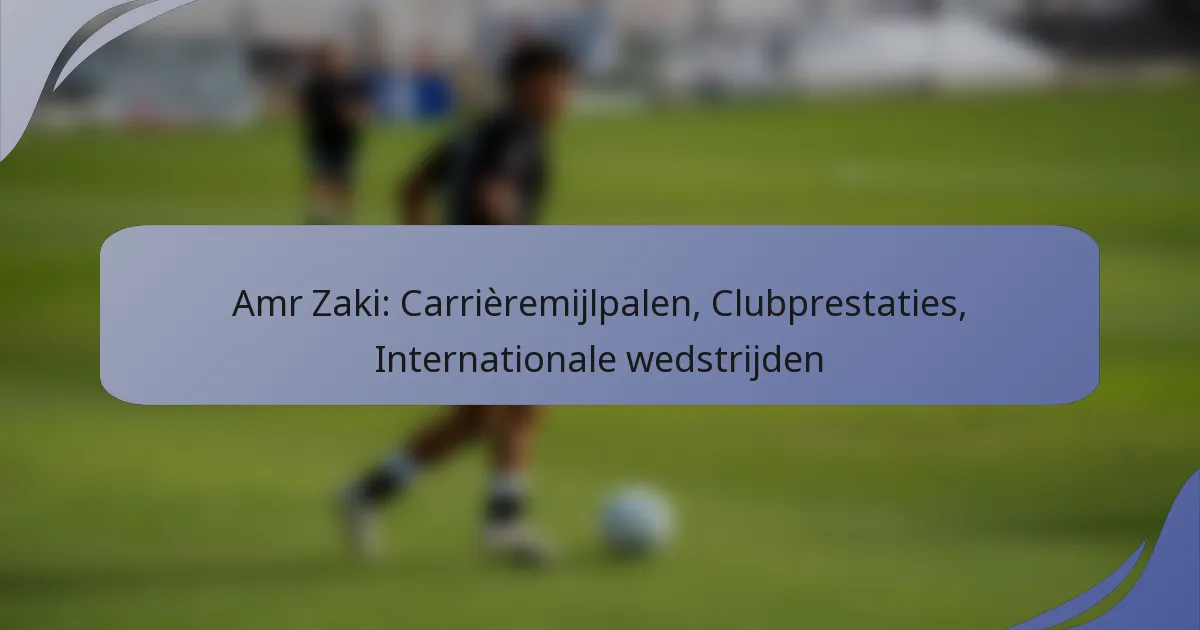 Amr Zaki: Carrièremijlpalen, Clubprestaties, Internationale wedstrijden