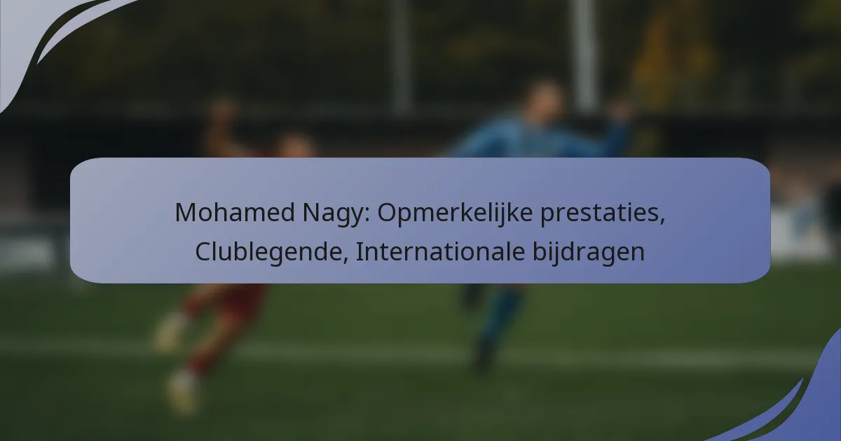 Mohamed Nagy: Opmerkelijke prestaties, Clublegende, Internationale bijdragen