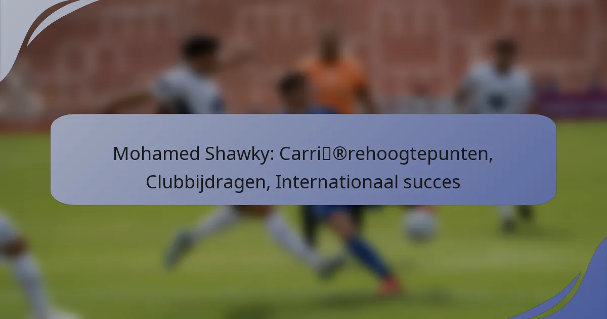 Mohamed Shawky: Carrièrehoogtepunten, Clubbijdragen, Internationaal succes