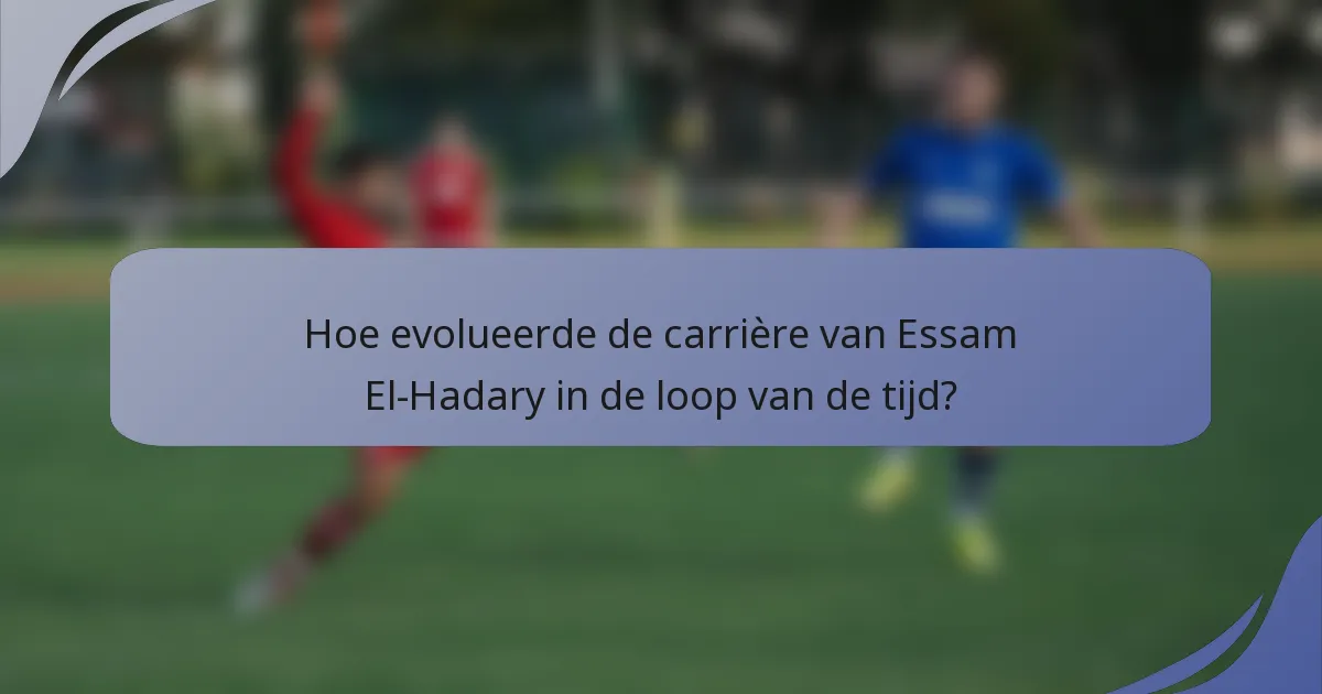 Hoe evolueerde de carrière van Essam El-Hadary in de loop van de tijd?