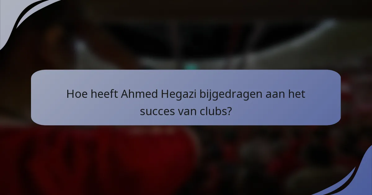Hoe heeft Ahmed Hegazi bijgedragen aan het succes van clubs?