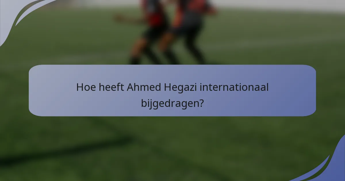 Hoe heeft Ahmed Hegazi internationaal bijgedragen?