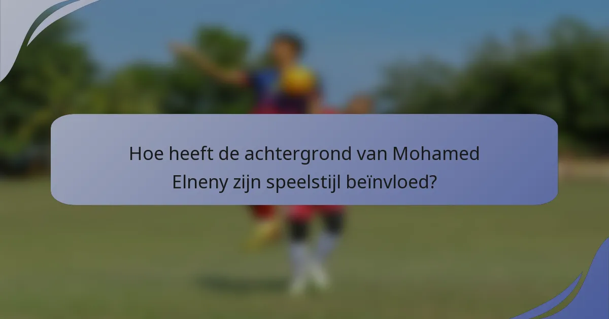 Hoe heeft de achtergrond van Mohamed Elneny zijn speelstijl beïnvloed?
