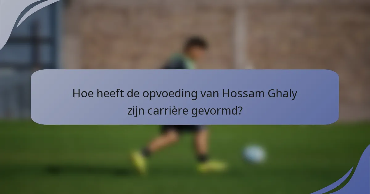 Hoe heeft de opvoeding van Hossam Ghaly zijn carrière gevormd?