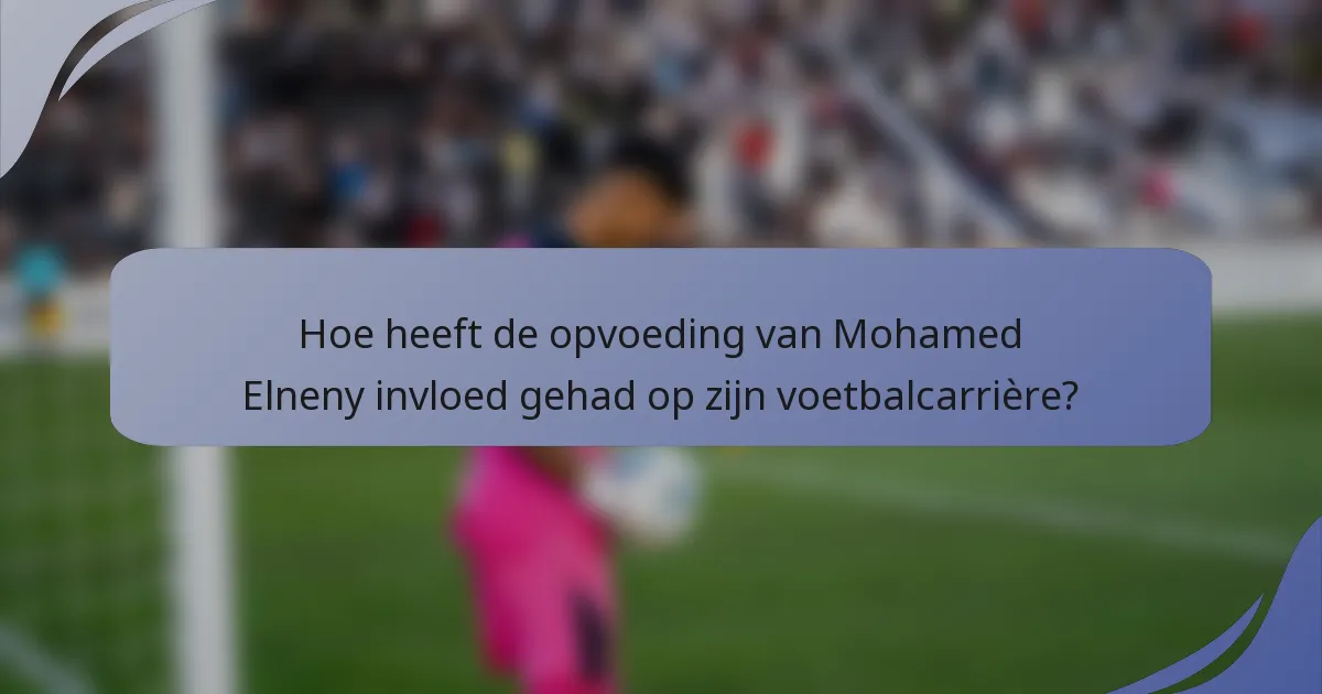 Hoe heeft de opvoeding van Mohamed Elneny invloed gehad op zijn voetbalcarrière?