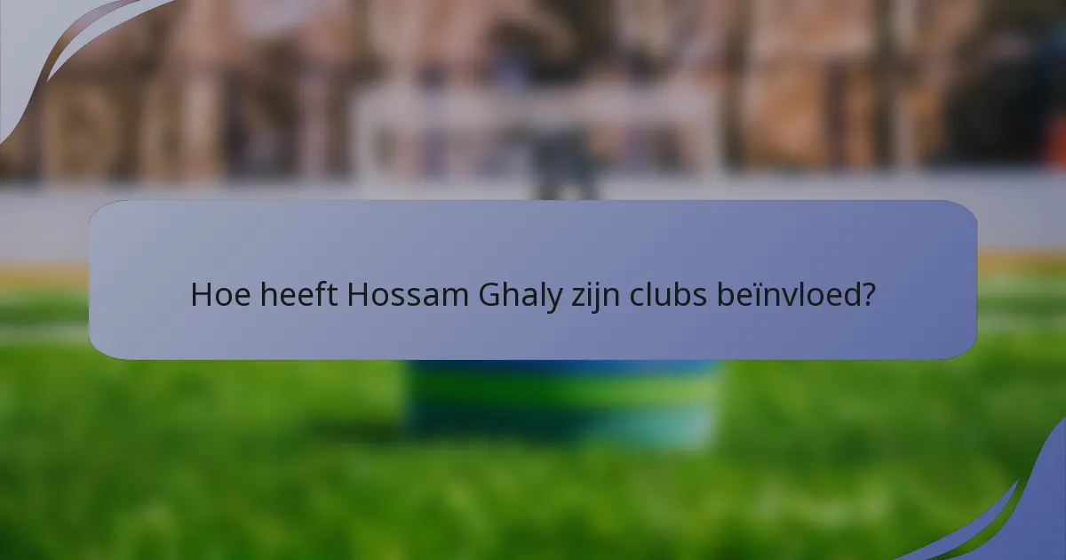 Hoe heeft Hossam Ghaly zijn clubs beïnvloed?