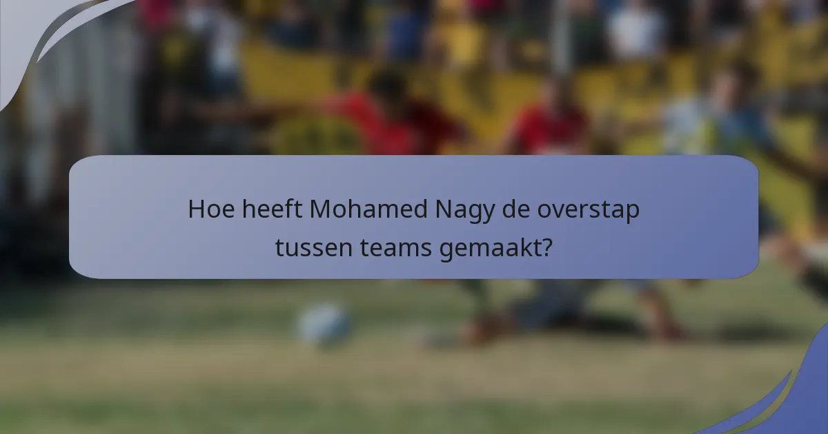 Hoe heeft Mohamed Nagy de overstap tussen teams gemaakt?