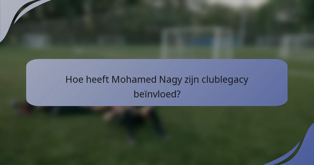 Hoe heeft Mohamed Nagy zijn clublegacy beïnvloed?
