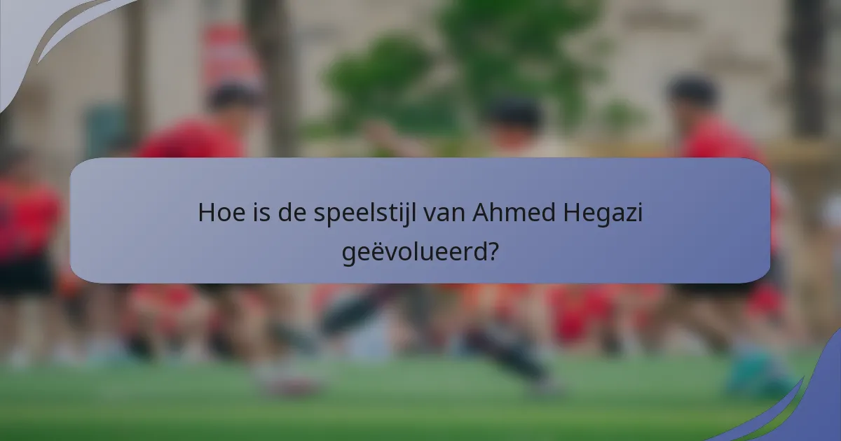 Hoe is de speelstijl van Ahmed Hegazi geëvolueerd?