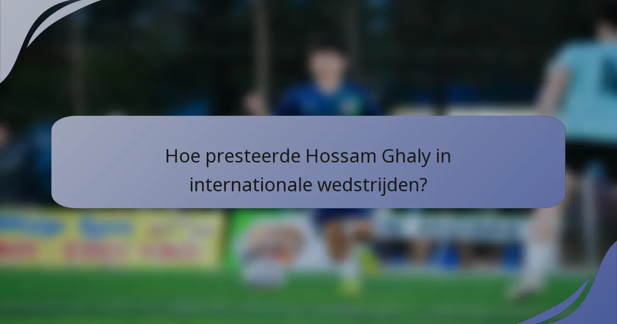 Hoe presteerde Hossam Ghaly in internationale wedstrijden?