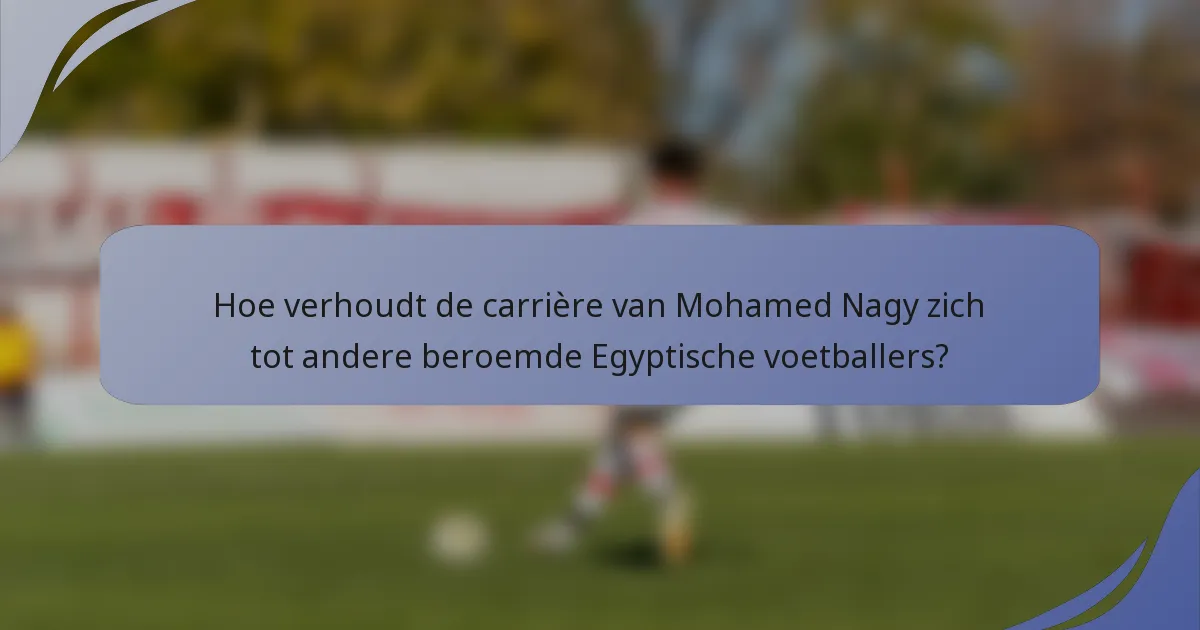 Hoe verhoudt de carrière van Mohamed Nagy zich tot andere beroemde Egyptische voetballers?