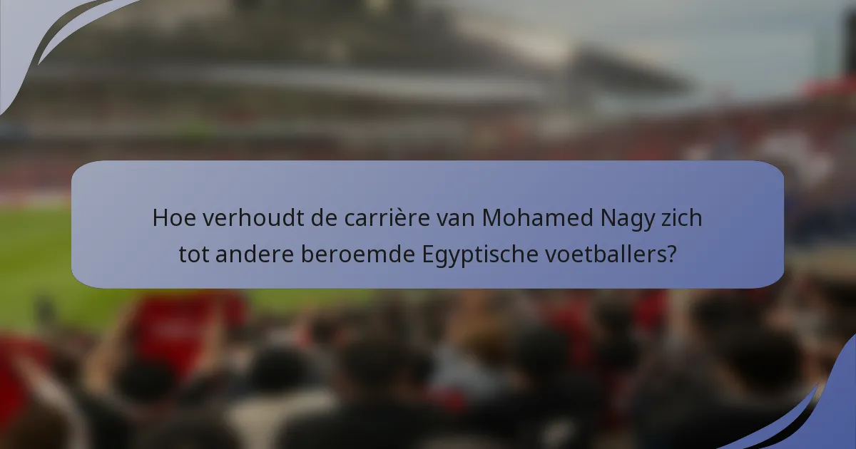 Hoe verhoudt de carrière van Mohamed Nagy zich tot andere beroemde Egyptische voetballers?