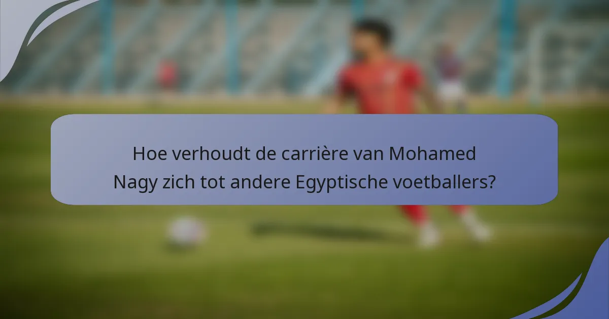 Hoe verhoudt de carrière van Mohamed Nagy zich tot andere Egyptische voetballers?
