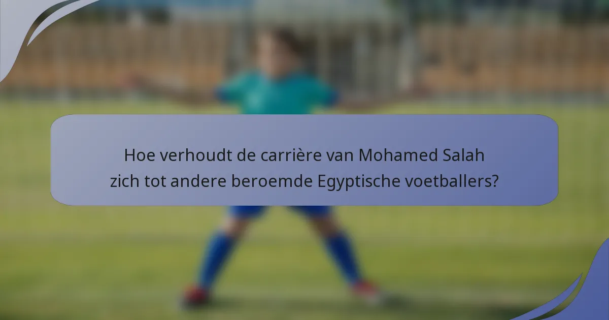 Hoe verhoudt de carrière van Mohamed Salah zich tot andere beroemde Egyptische voetballers?