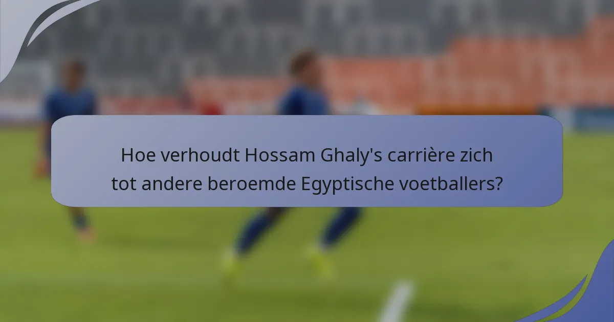 Hoe verhoudt Hossam Ghaly's carrière zich tot andere beroemde Egyptische voetballers?