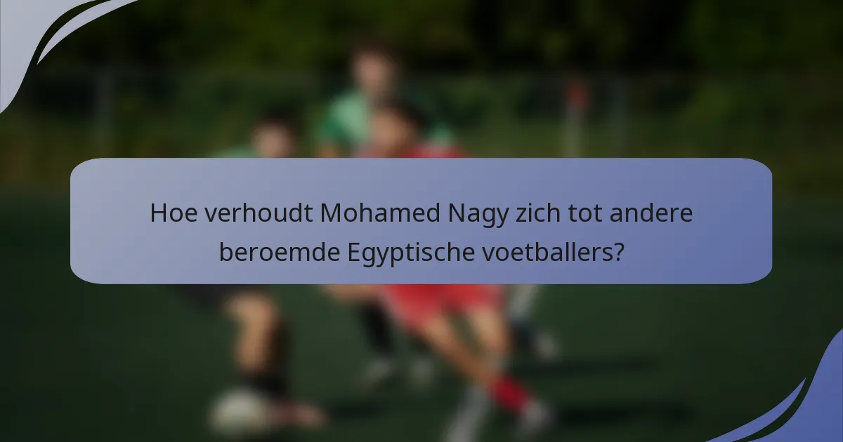 Hoe verhoudt Mohamed Nagy zich tot andere beroemde Egyptische voetballers?