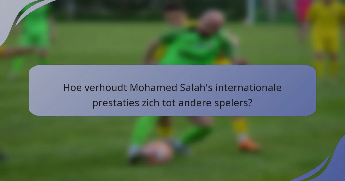 Hoe verhoudt Mohamed Salah's internationale prestaties zich tot andere spelers?