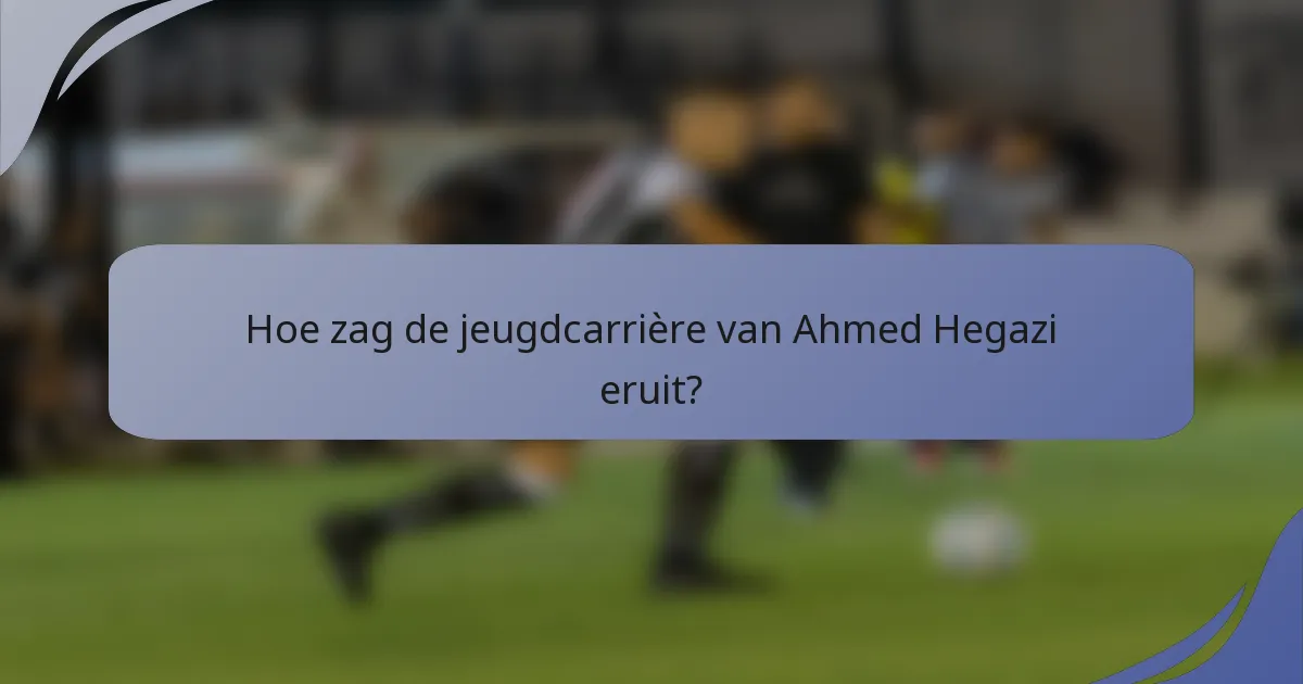 Hoe zag de jeugdcarrière van Ahmed Hegazi eruit?