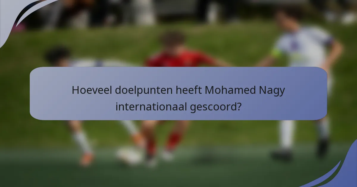 Hoeveel doelpunten heeft Mohamed Nagy internationaal gescoord?