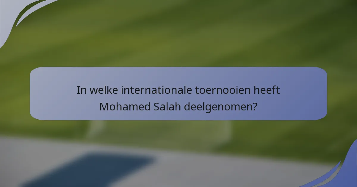 In welke internationale toernooien heeft Mohamed Salah deelgenomen?