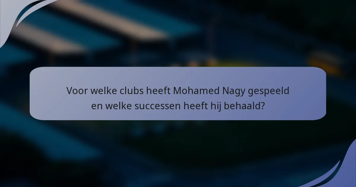Voor welke clubs heeft Mohamed Nagy gespeeld en welke successen heeft hij behaald?