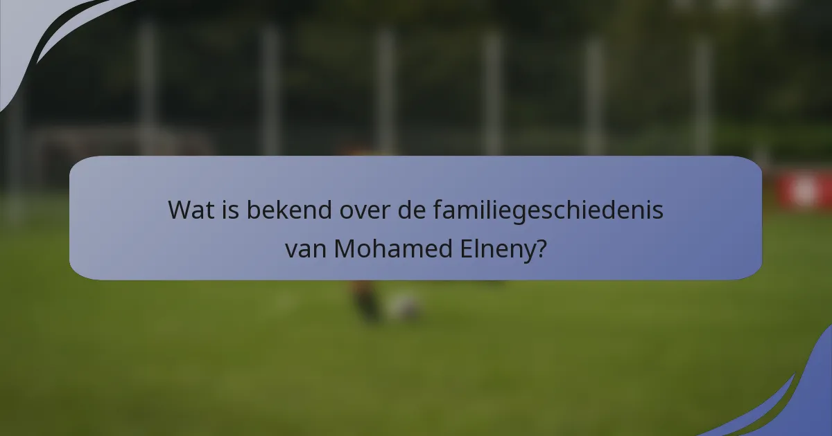 Wat is bekend over de familiegeschiedenis van Mohamed Elneny?