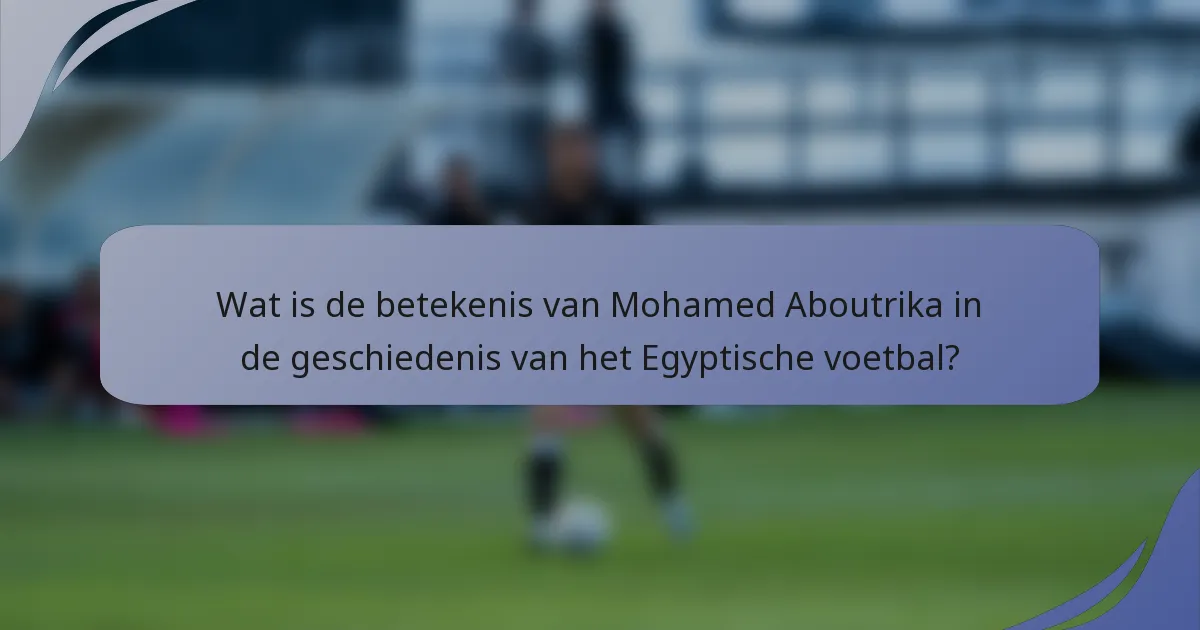 Wat is de betekenis van Mohamed Aboutrika in de geschiedenis van het Egyptische voetbal?