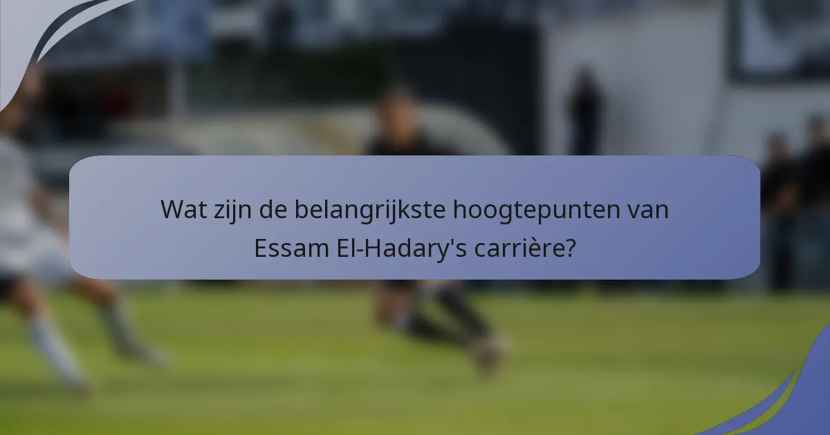 Wat zijn de belangrijkste hoogtepunten van Essam El-Hadary's carrière?