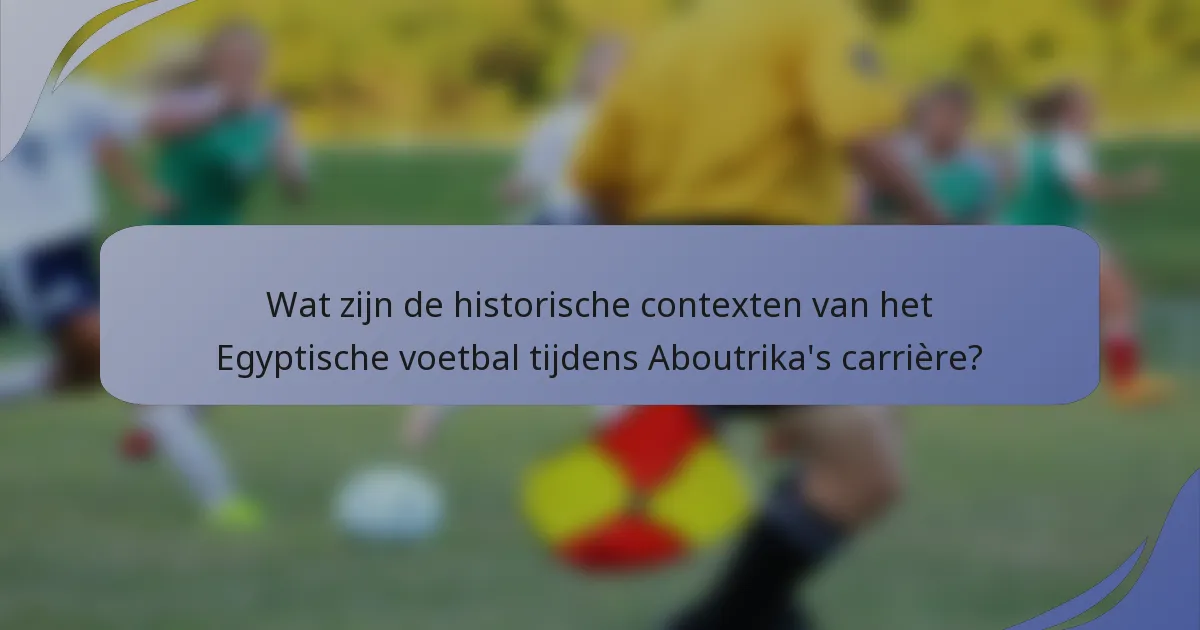 Wat zijn de historische contexten van het Egyptische voetbal tijdens Aboutrika's carrière?