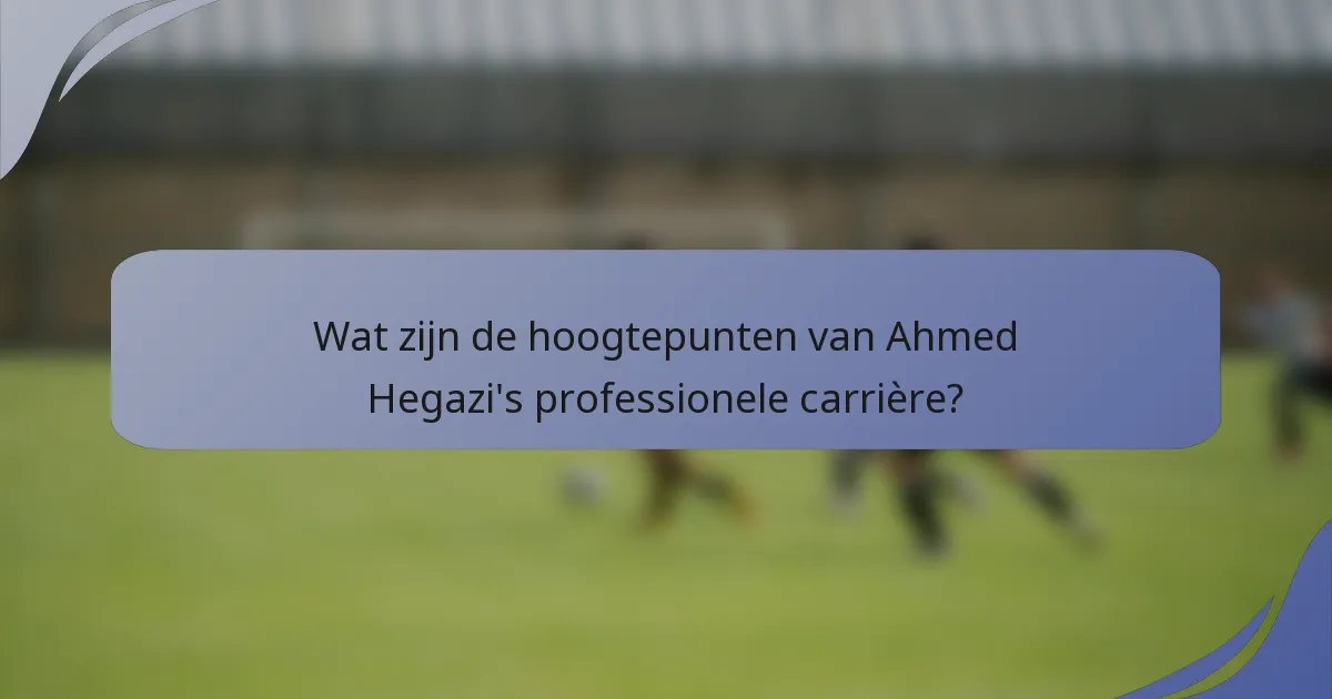 Wat zijn de hoogtepunten van Ahmed Hegazi's professionele carrière?