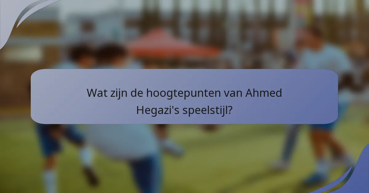 Wat zijn de hoogtepunten van Ahmed Hegazi's speelstijl?