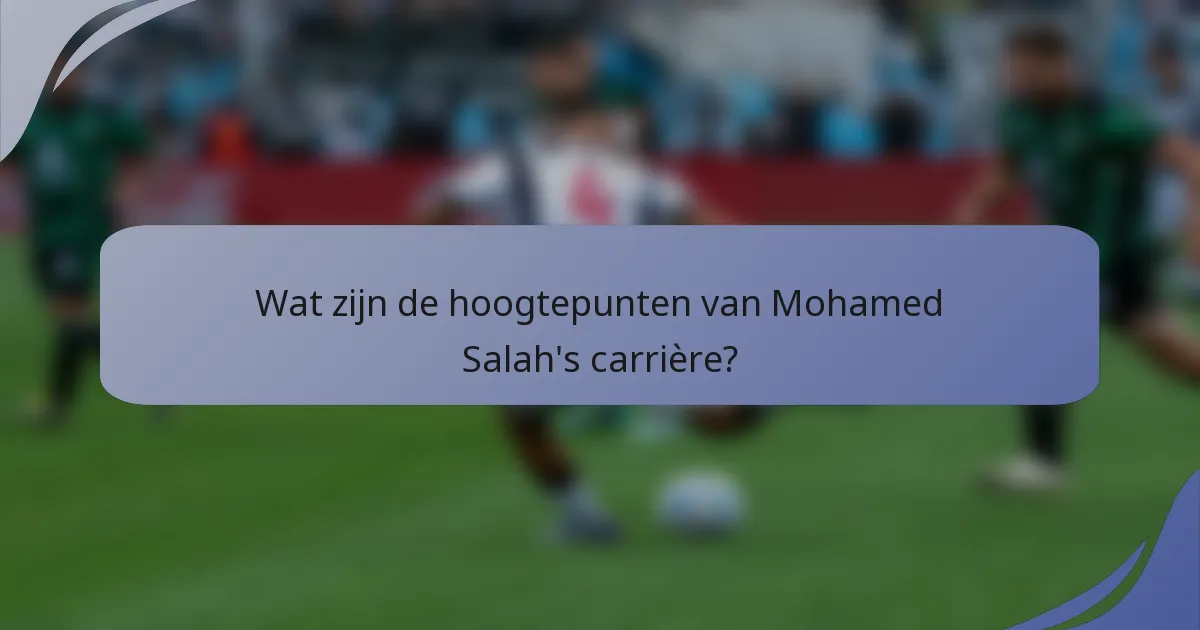 Wat zijn de hoogtepunten van Mohamed Salah's carrière?
