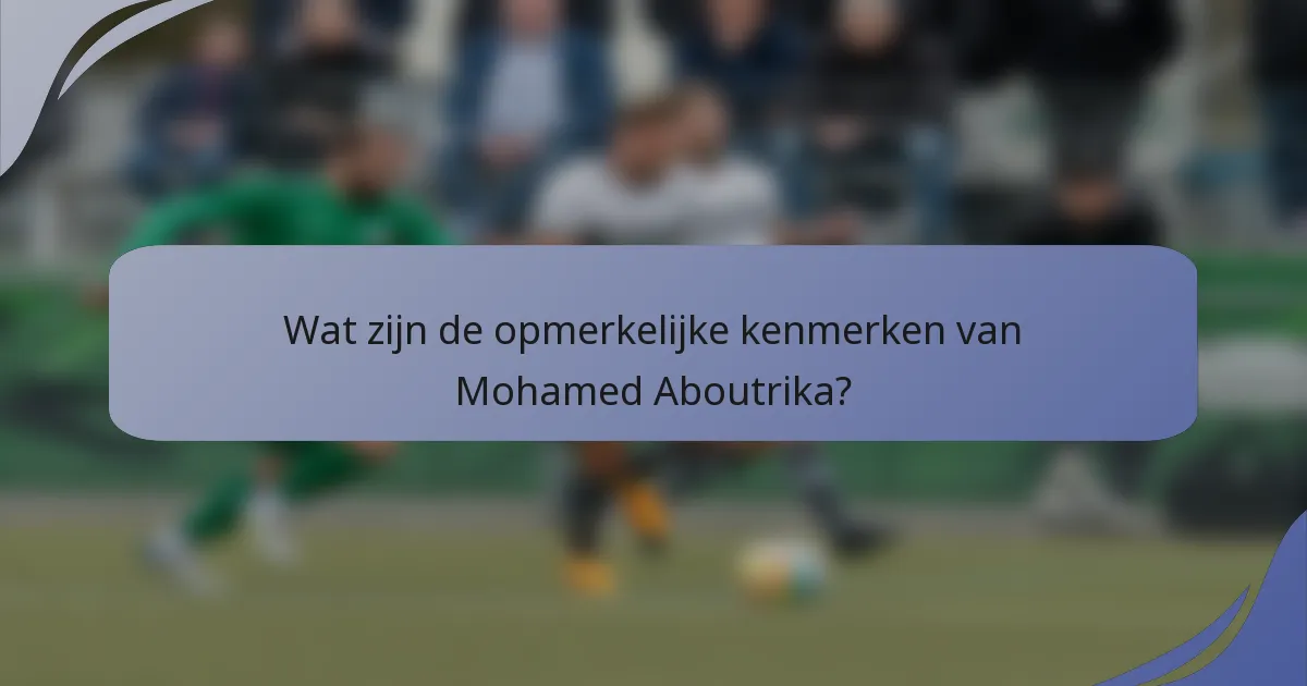 Wat zijn de opmerkelijke kenmerken van Mohamed Aboutrika?