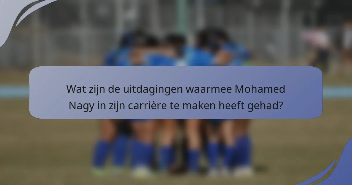Wat zijn de uitdagingen waarmee Mohamed Nagy in zijn carrière te maken heeft gehad?