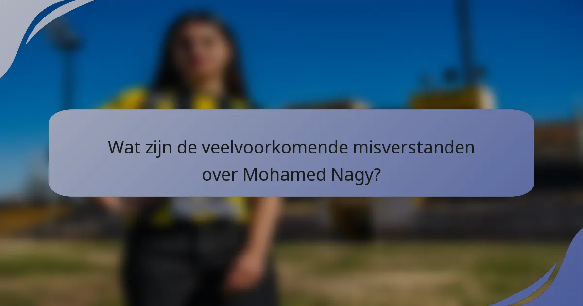 Wat zijn de veelvoorkomende misverstanden over Mohamed Nagy?