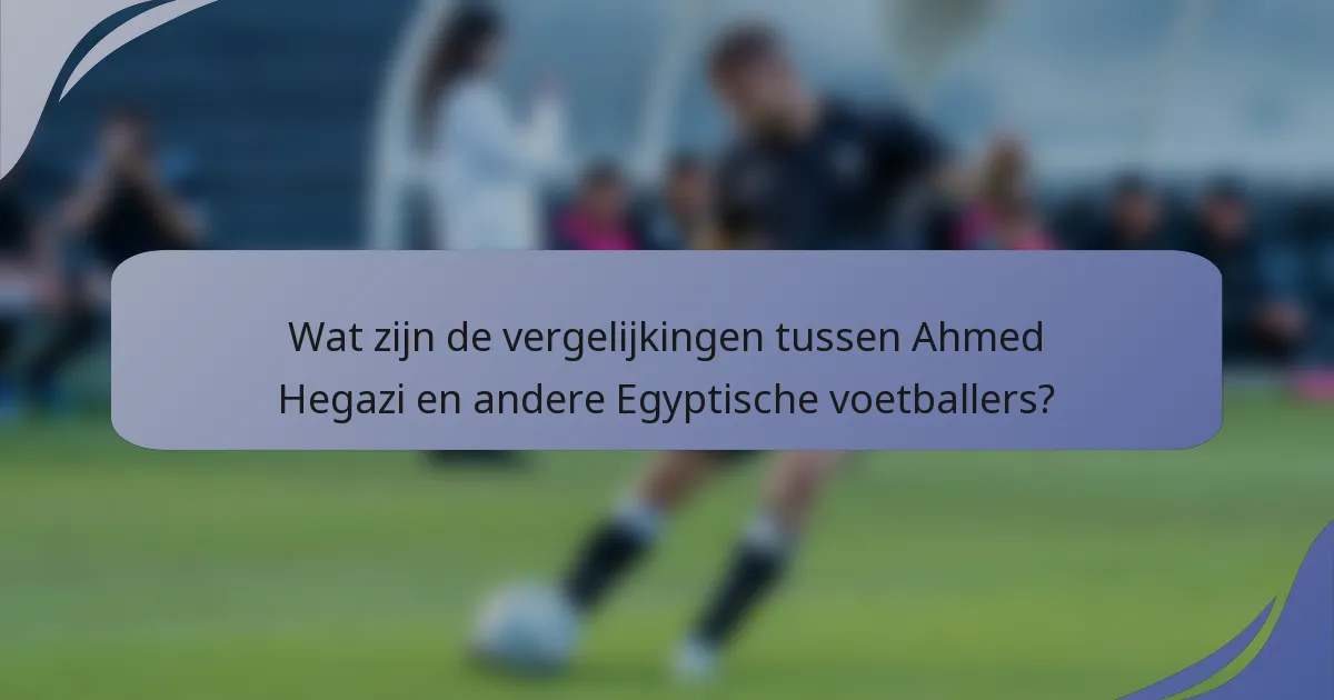 Wat zijn de vergelijkingen tussen Ahmed Hegazi en andere Egyptische voetballers?
