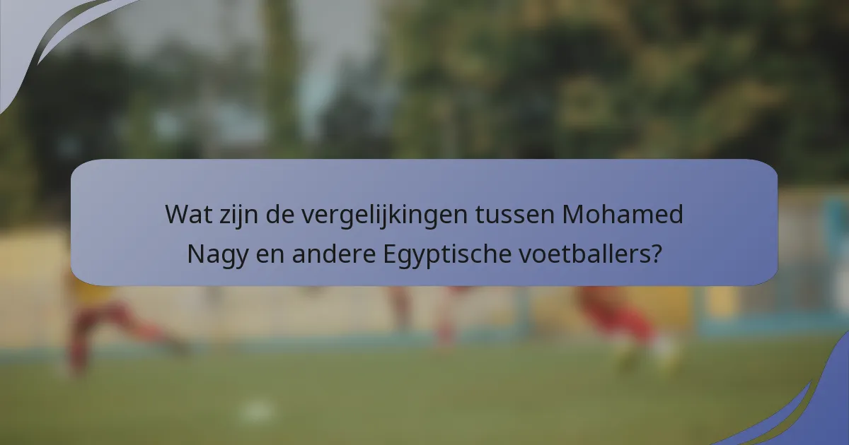 Wat zijn de vergelijkingen tussen Mohamed Nagy en andere Egyptische voetballers?