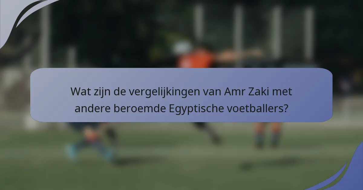 Wat zijn de vergelijkingen van Amr Zaki met andere beroemde Egyptische voetballers?