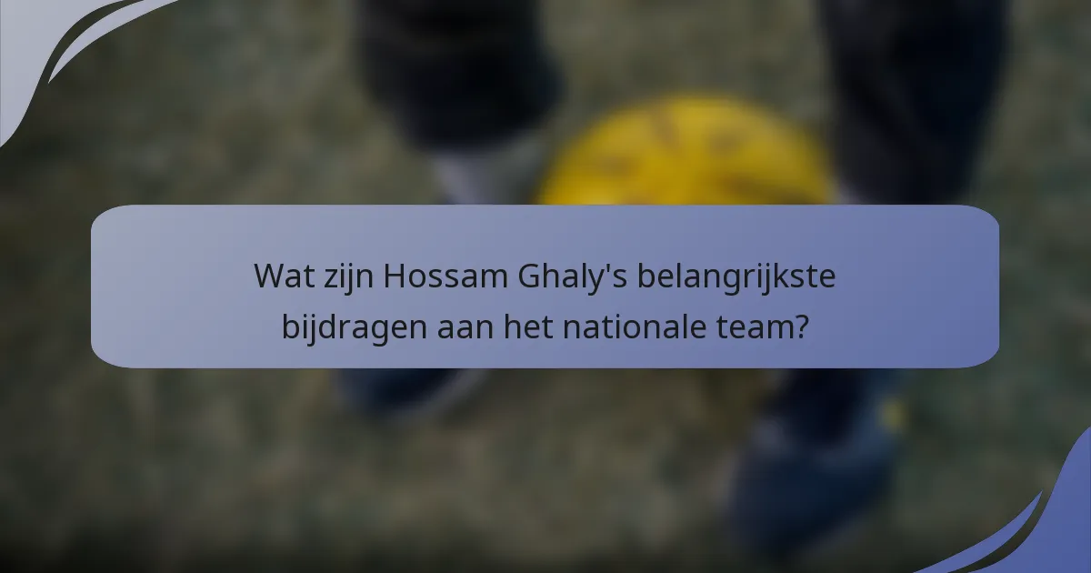 Wat zijn Hossam Ghaly's belangrijkste bijdragen aan het nationale team?