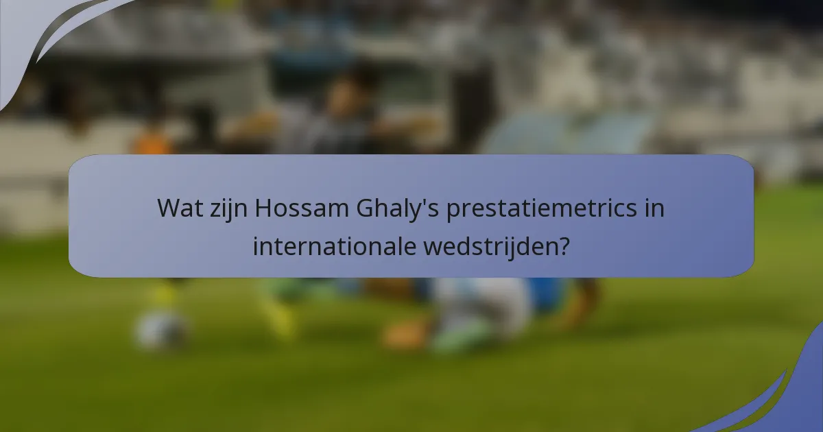 Wat zijn Hossam Ghaly's prestatiemetrics in internationale wedstrijden?
