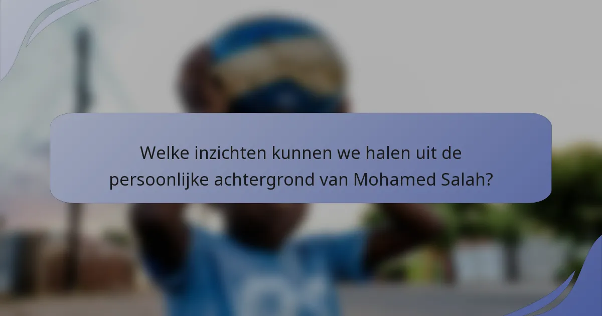Welke inzichten kunnen we halen uit de persoonlijke achtergrond van Mohamed Salah?