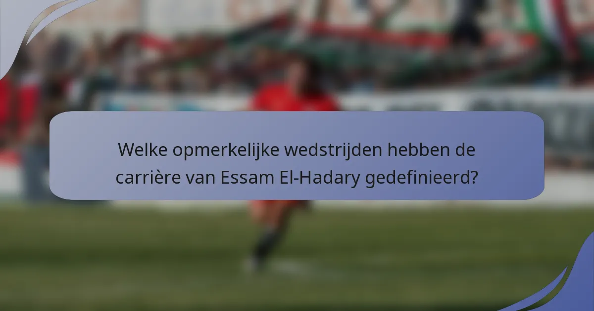Welke opmerkelijke wedstrijden hebben de carrière van Essam El-Hadary gedefinieerd?