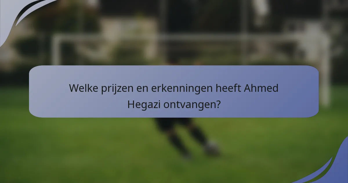 Welke prijzen en erkenningen heeft Ahmed Hegazi ontvangen?