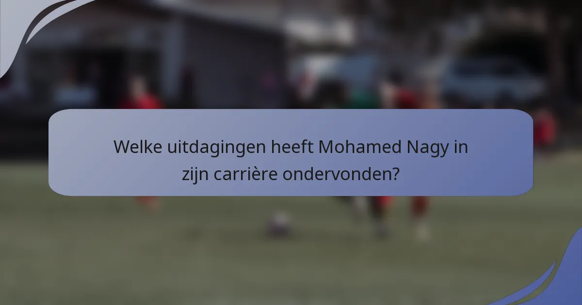 Welke uitdagingen heeft Mohamed Nagy in zijn carrière ondervonden?