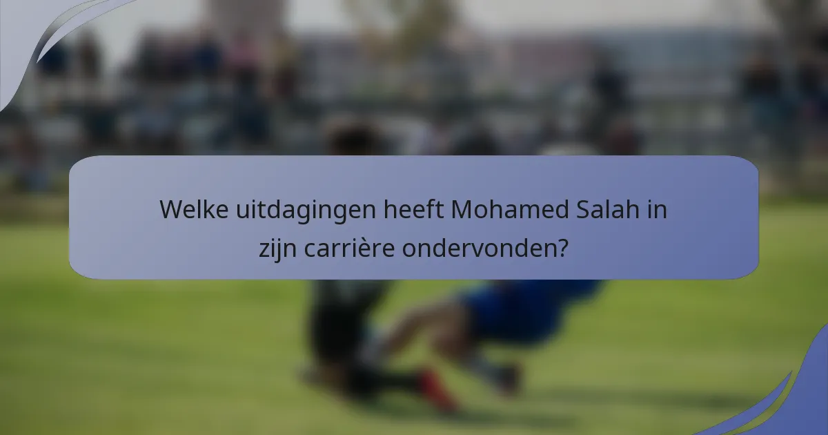 Welke uitdagingen heeft Mohamed Salah in zijn carrière ondervonden?