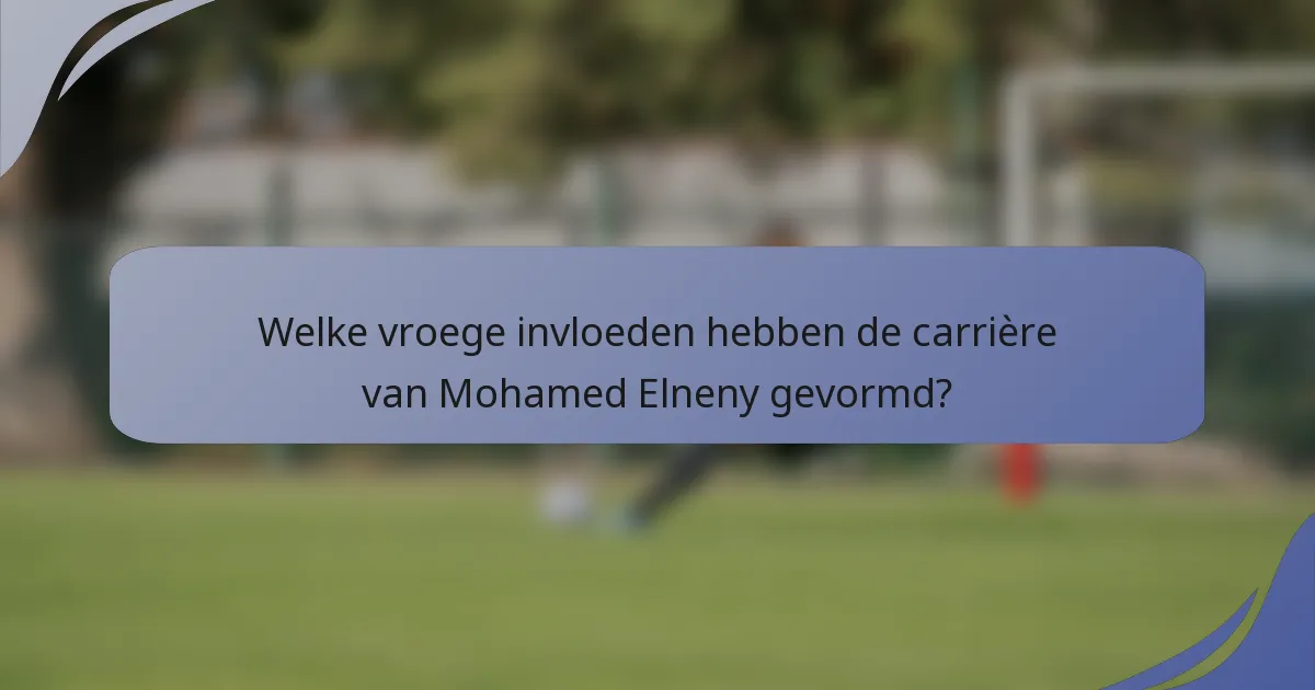 Welke vroege invloeden hebben de carrière van Mohamed Elneny gevormd?