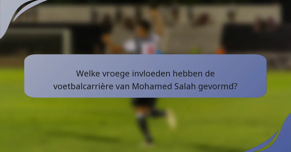 Welke vroege invloeden hebben de voetbalcarrière van Mohamed Salah gevormd?