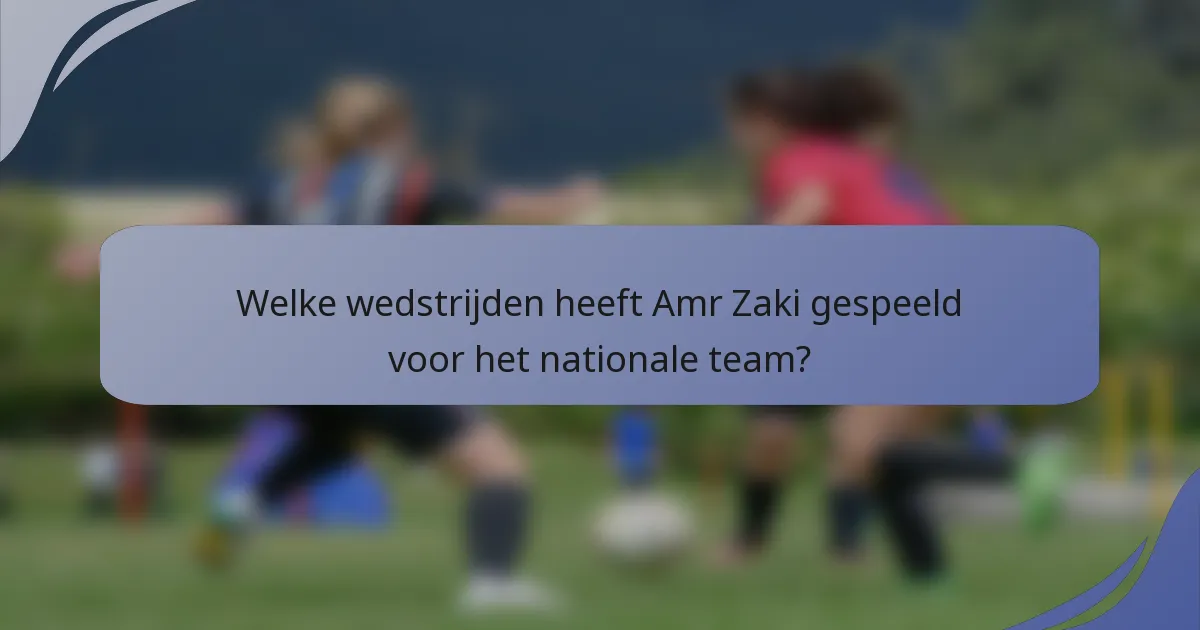 Welke wedstrijden heeft Amr Zaki gespeeld voor het nationale team?